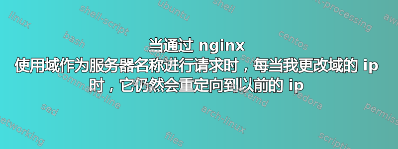 当通过 nginx 使用域作为服务器名称进行请求时，每当我更改域的 ip 时，它仍然会重定向到以前的 ip