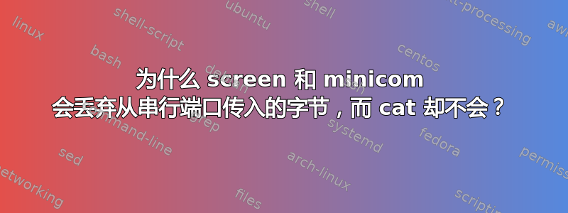 为什么 screen 和 minicom 会丢弃从串行端口传入的字节，而 cat 却不会？