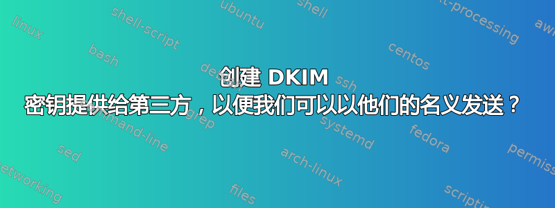 创建 DKIM 密钥提供给第三方，以便我们可以以他们的名义发送？