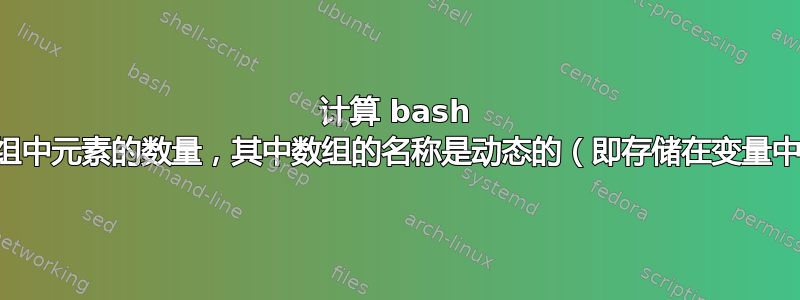 计算 bash 数组中元素的数量，其中数组的名称是动态的（即存储在变量中）