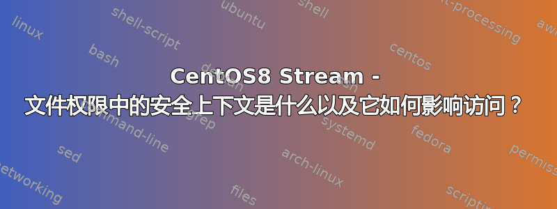 CentOS8 Stream - 文件权限中的安全上下文是什么以及它如何影响访问？