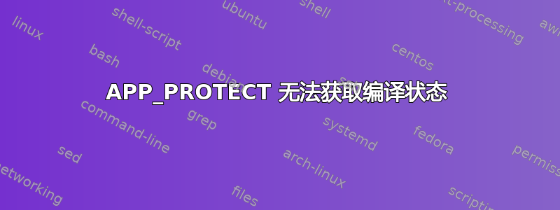 APP_PROTECT 无法获取编译状态