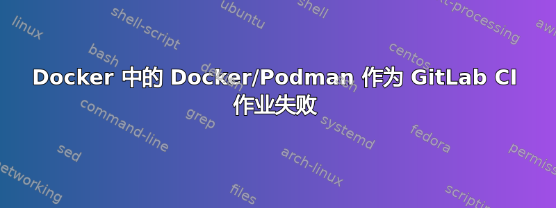 Docker 中的 Docker/Podman 作为 GitLab CI 作业失败