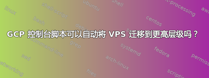 GCP 控制台脚本可以自动将 VPS 迁移到更高层级吗？