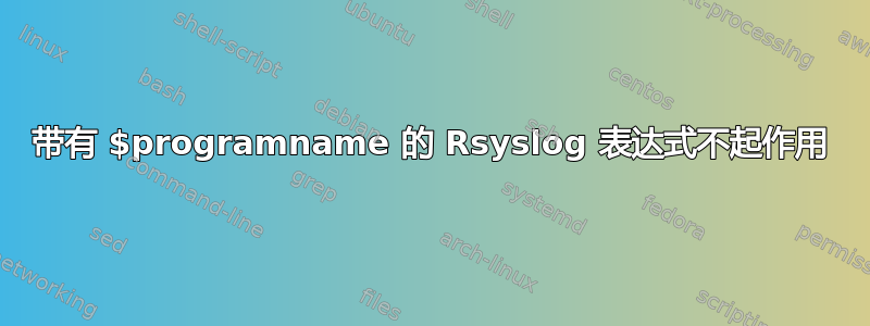 带有 $programname 的 Rsyslog 表达式不起作用