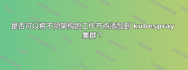 是否可以将不同架构的工作节点添加到 kubespray 集群？