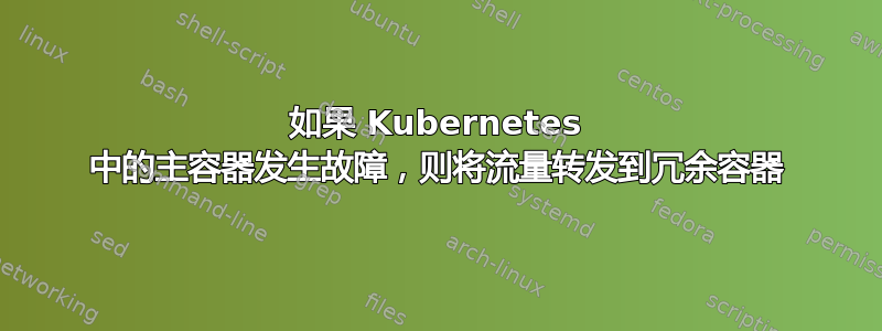 如果 Kubernetes 中的主容器发生故障，则将流量转发到冗余容器