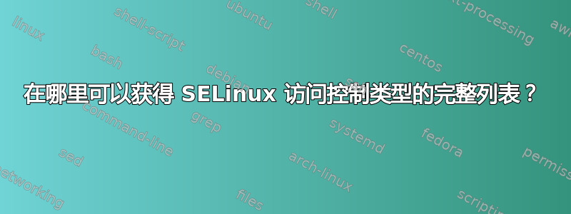 在哪里可以获得 SELinux 访问控制类型的完整列表？