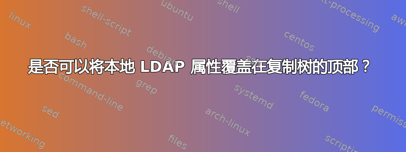 是否可以将本地 LDAP 属性覆盖在复制树的顶部？