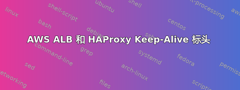 AWS ALB 和 HAProxy Keep-Alive 标头