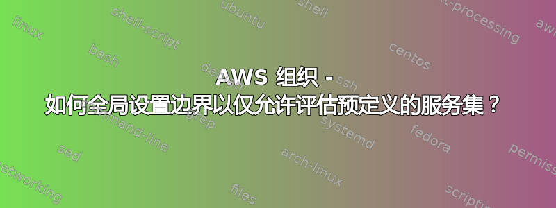 AWS 组织 - 如何全局设置边界以仅允许评估预定义的服务集？