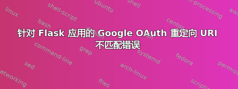 针对 Flask 应用的 Google OAuth 重定向 URI 不匹配错误