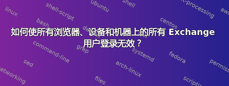 如何使所有浏览器、设备和机器上的所有 Exchange 用户登录无效？