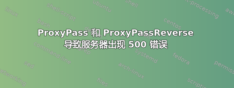 ProxyPass 和 ProxyPassReverse 导致服务器出现 500 错误