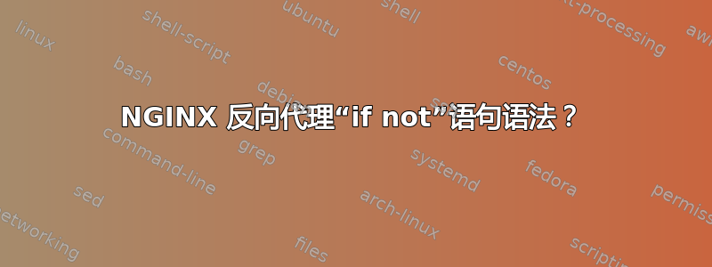 NGINX 反向代理“if not”语句语法？