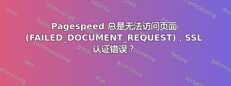 Pagespeed 总是无法访问页面 (FAILED_DOCUMENT_REQUEST)，SSL 认证错误？