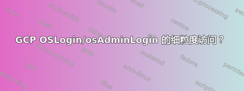 GCP OSLogin/osAdminLogin 的细粒度访问？