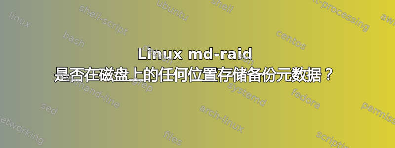 Linux md-raid 是否在磁盘上的任何位置存储备份元数据？