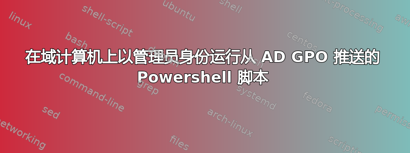 在域计算机上以管理员身份运行从 AD GPO 推送的 Powershell 脚本