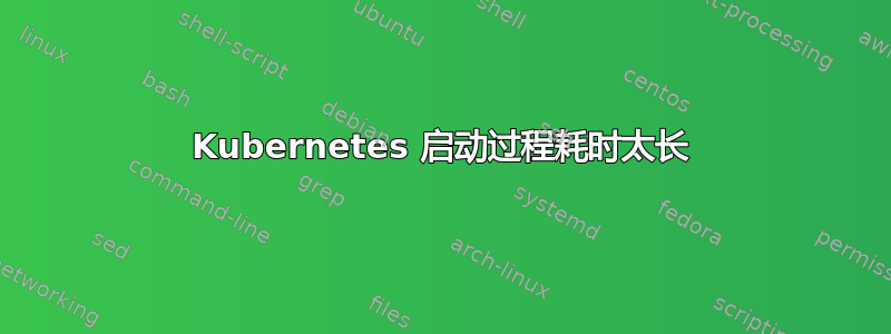 Kubernetes 启动过程耗时太长