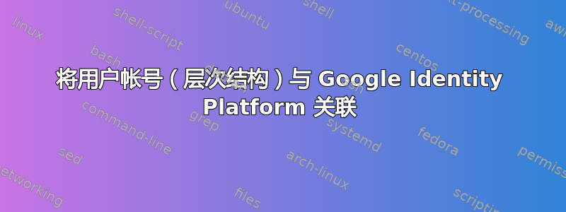 将用户帐号（层次结构）与 Google Identity Platform 关联