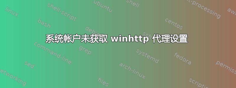 系统帐户未获取 winhttp 代理设置