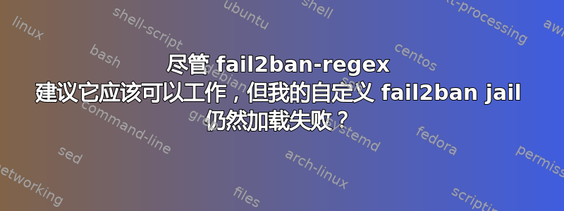 尽管 fail2ban-regex 建议它应该可以工作，但我的自定义 fail2ban jail 仍然加载失败？