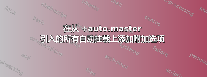 在从 +auto.master 引入的所有自动挂载上添加附加选项