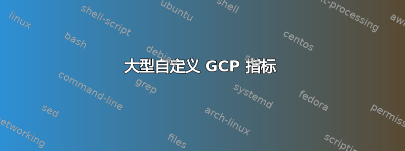 大型自定义 GCP 指标