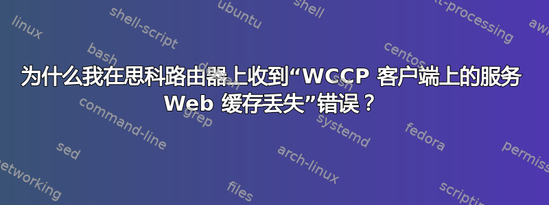 为什么我在思科路由器上收到“WCCP 客户端上的服务 Web 缓存丢失”错误？