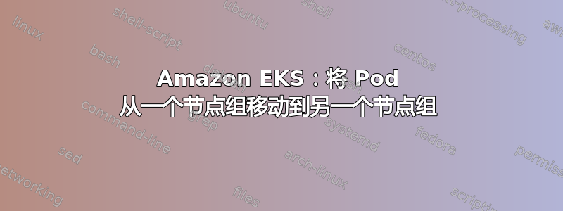 Amazon EKS：将 Pod 从一个节点组移动到另一个节点组