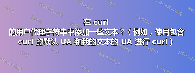 在 curl 的用户代理字符串中添加一些文本？（例如，使用包含 curl 的默认 UA 和我的文本的 UA 进行 curl）