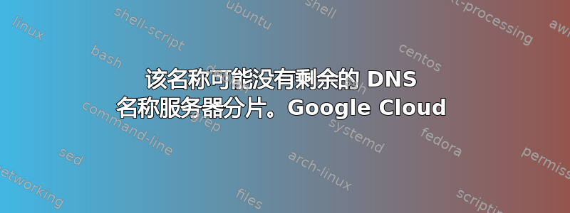 该名称可能没有剩余的 DNS 名称服务器分片。Google Cloud