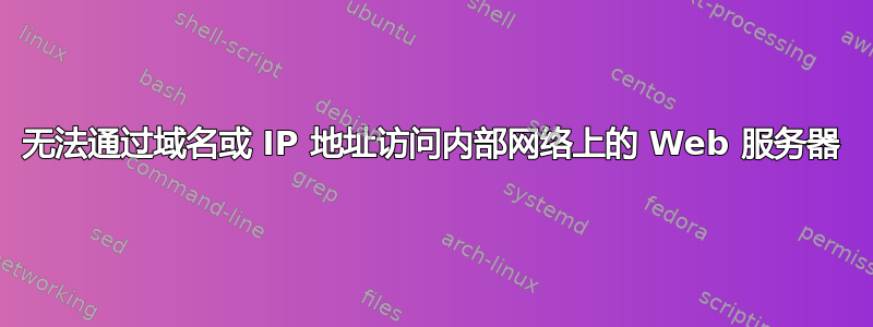 无法通过域名或 IP 地址访问内部网络上的 Web 服务器