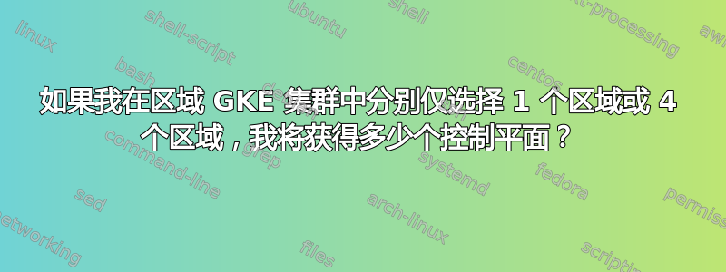 如果我在区域 GKE 集群中分别仅选择 1 个区域或 4 个区域，我将获得多少个控制平面？