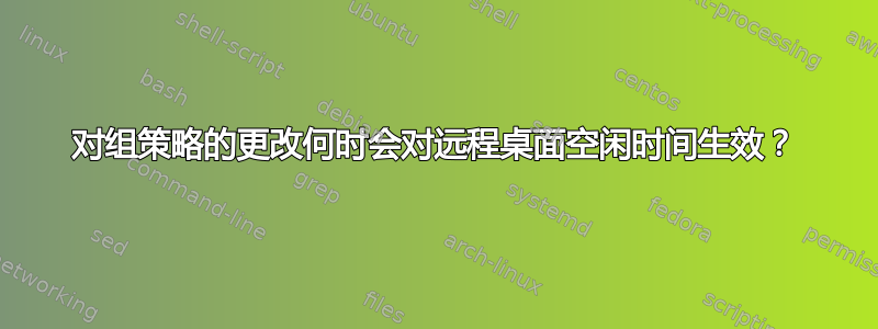 对组策略的更改何时会对远程桌面空闲时间生效？