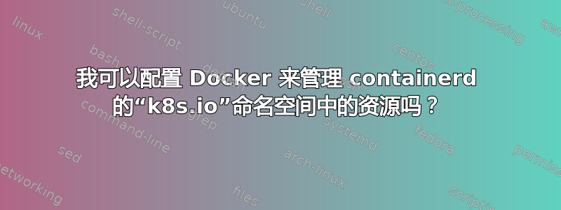 我可以配置 Docker 来管理 containerd 的“k8s.io”命名空间中的资源吗？