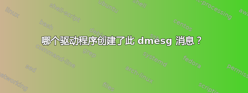 哪个驱动程序创建了此 dmesg 消息？