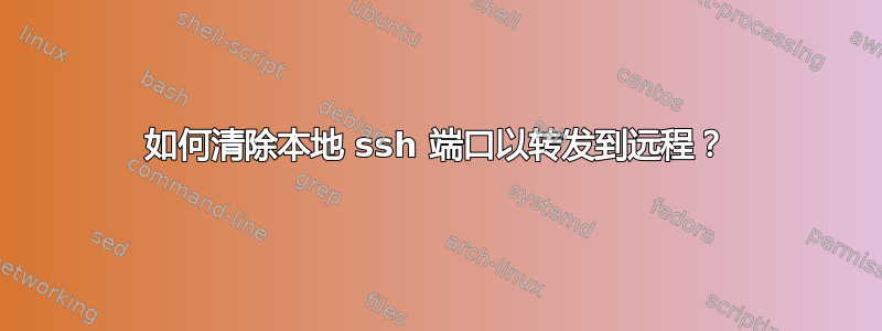 如何清除本地 ssh 端口以转发到远程？