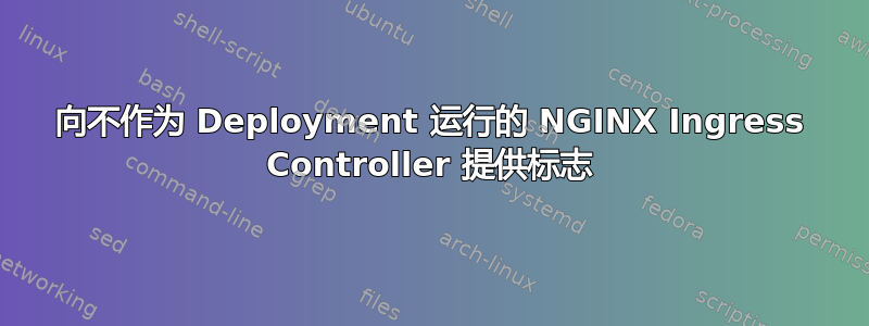 向不作为 Deployment 运行的 NGINX Ingress Controller 提供标志