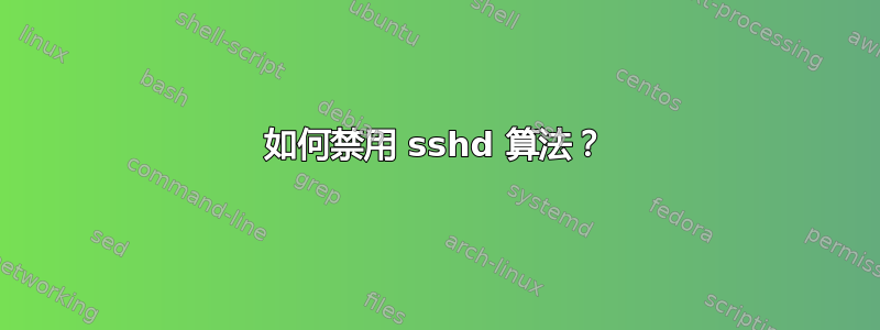 如何禁用 sshd 算法？