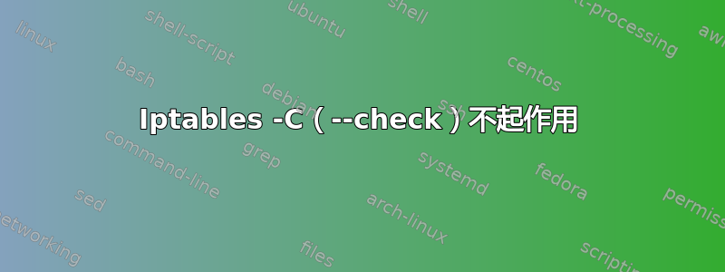 Iptables -C（--check）不起作用