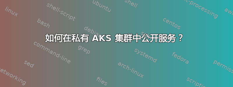 如何在私有 AKS 集群中公开服务？