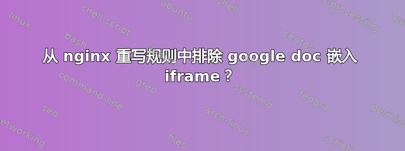 从 nginx 重写规则中排除 google doc 嵌入 iframe？