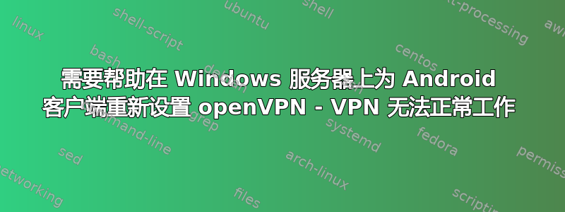 需要帮助在 Windows 服务器上为 Android 客户端重新设置 openVPN - VPN 无法正常工作