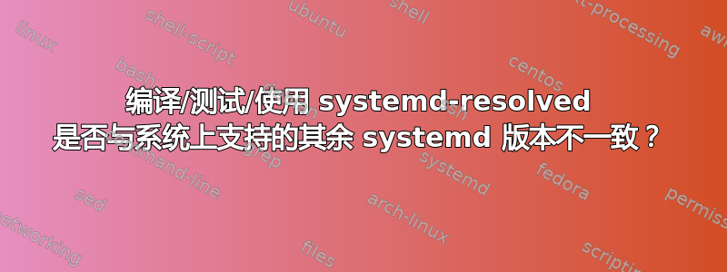 编译/测试/使用 systemd-resolved 是否与系统上支持的其余 systemd 版本不一致？