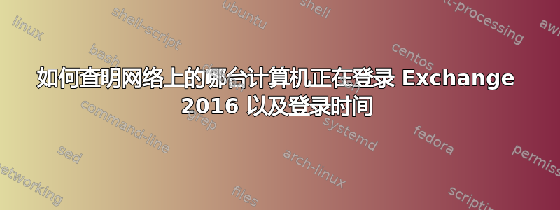 如何查明网络上的哪台计算机正在登录 Exchange 2016 以及登录时间