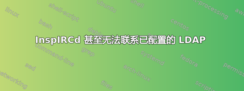 InspIRCd 甚至无法联系已配置的 LDAP