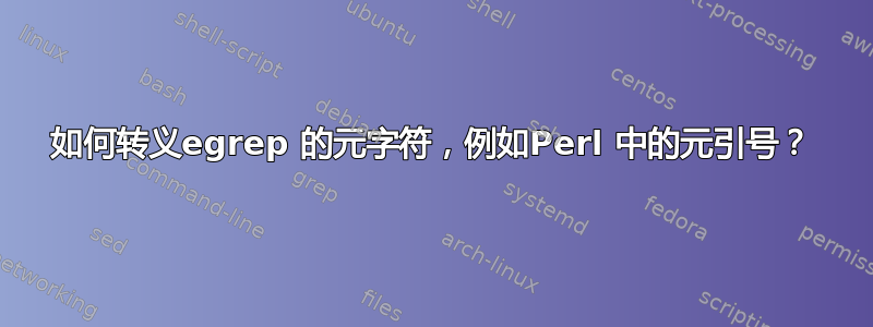 如何转义egrep 的元字符，例如Perl 中的元引号？