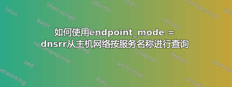 如何使用endpoint_mode = dnsrr从主机网络按服务名称进行查询